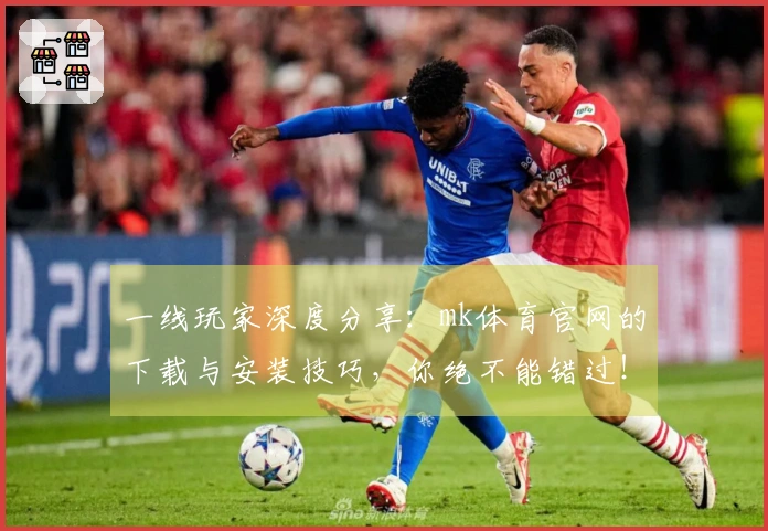 一线玩家深度分享：mk体育官网的下载与安装技巧，你绝不能错过！