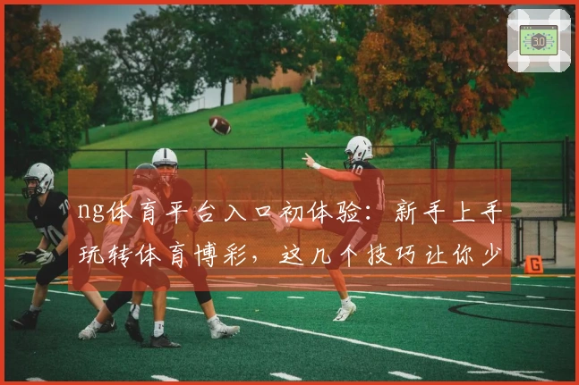 ng体育平台入口初体验：新手上手玩转体育博彩，这几个技巧让你少走弯路