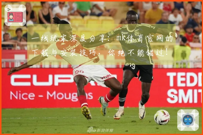 一线玩家深度分享：mk体育官网的下载与安装技巧，你绝不能错过！
